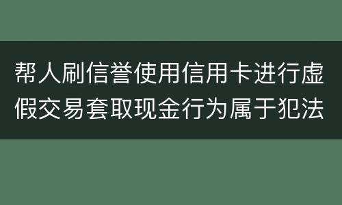 帮人刷信誉使用信用卡进行虚假交易套取现金行为属于犯法么