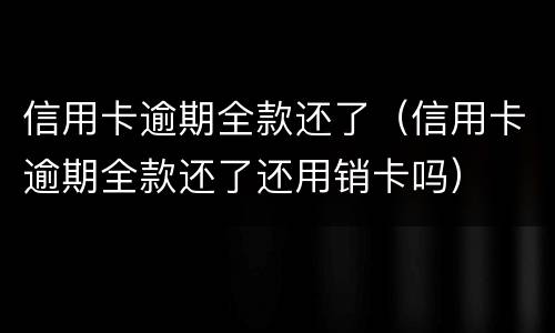 信用卡逾期全款还了（信用卡逾期全款还了还用销卡吗）