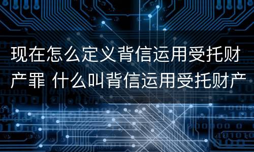 现在怎么定义背信运用受托财产罪 什么叫背信运用受托财产罪