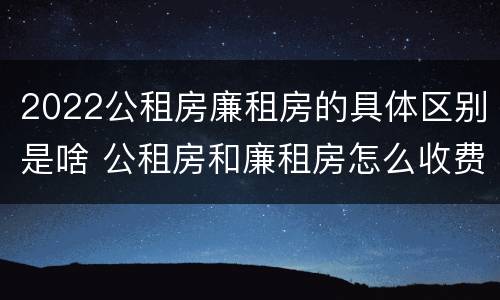 2022公租房廉租房的具体区别是啥 公租房和廉租房怎么收费