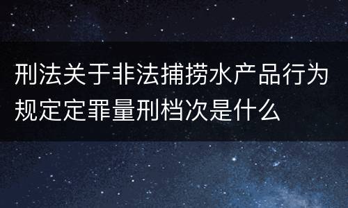 刑法关于非法捕捞水产品行为规定定罪量刑档次是什么