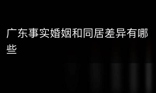 广东事实婚姻和同居差异有哪些
