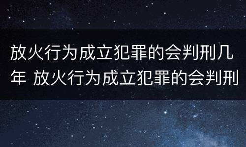 放火行为成立犯罪的会判刑几年 放火行为成立犯罪的会判刑几年吗