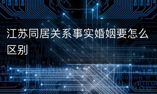 江苏同居关系事实婚姻要怎么区别
