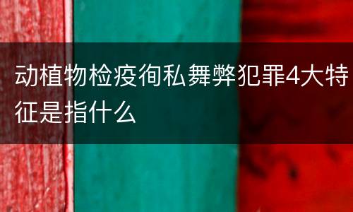 动植物检疫徇私舞弊犯罪4大特征是指什么