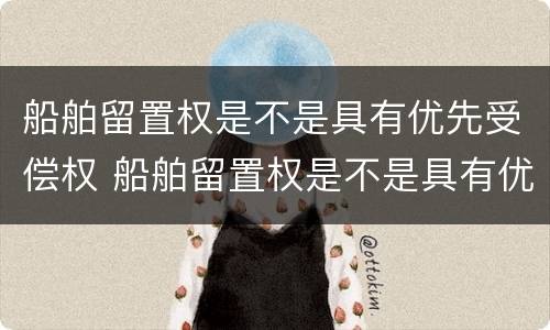 船舶留置权是不是具有优先受偿权 船舶留置权是不是具有优先受偿权的