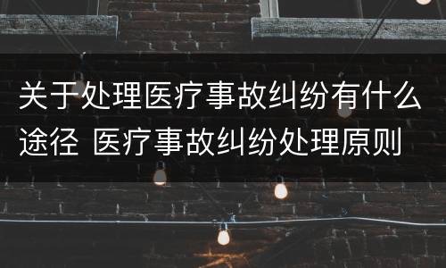 关于处理医疗事故纠纷有什么途径 医疗事故纠纷处理原则