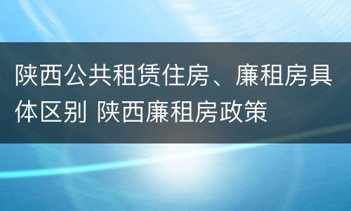 陕西公共租赁住房、廉租房具体区别 陕西廉租房政策