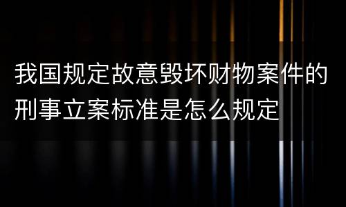 我国规定故意毁坏财物案件的刑事立案标准是怎么规定