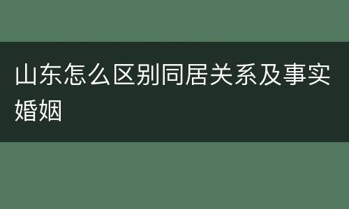 山东怎么区别同居关系及事实婚姻
