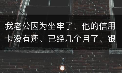 我老公因为坐牢了、他的信用卡没有还、已经几个月了、银行会不会从我的卡里把钱扣掉呢