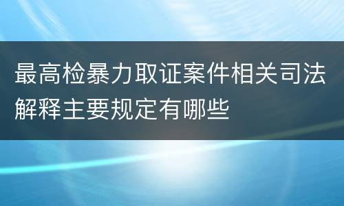 最高检暴力取证案件相关司法解释主要规定有哪些