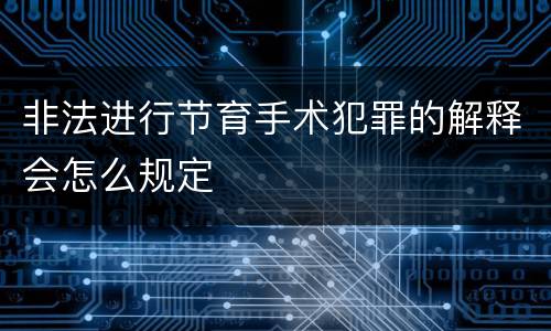 非法进行节育手术犯罪的解释会怎么规定