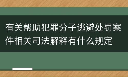 有关帮助犯罪分子逃避处罚案件相关司法解释有什么规定