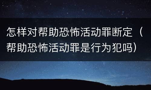 怎样对帮助恐怖活动罪断定（帮助恐怖活动罪是行为犯吗）
