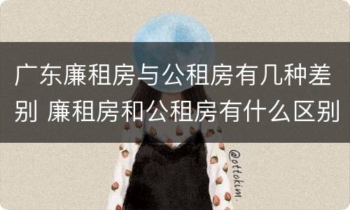 广东廉租房与公租房有几种差别 廉租房和公租房有什么区别广州