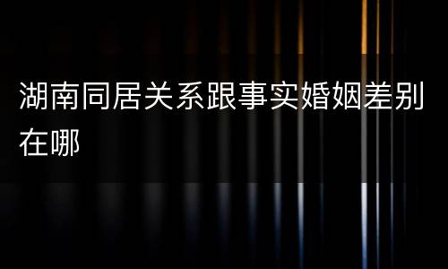 湖南同居关系跟事实婚姻差别在哪