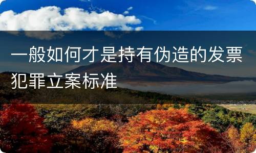 一般如何才是持有伪造的发票犯罪立案标准