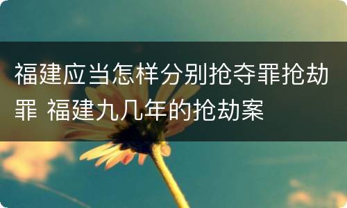 福建应当怎样分别抢夺罪抢劫罪 福建九几年的抢劫案
