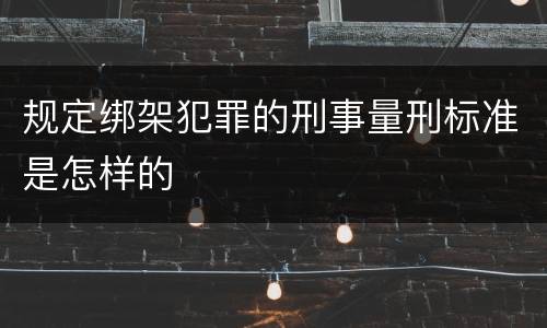 规定绑架犯罪的刑事量刑标准是怎样的