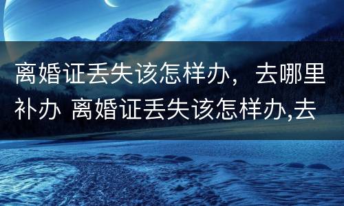 离婚证丢失该怎样办，去哪里补办 离婚证丢失该怎样办,去哪里补办呢