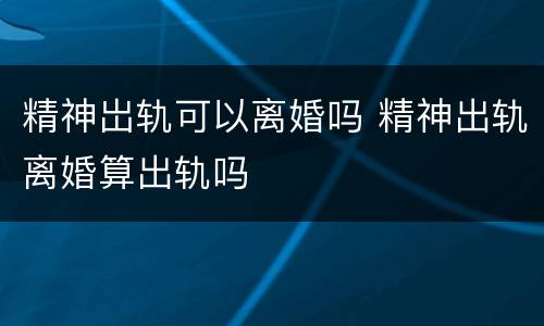 精神岀轨可以离婚吗 精神出轨离婚算出轨吗