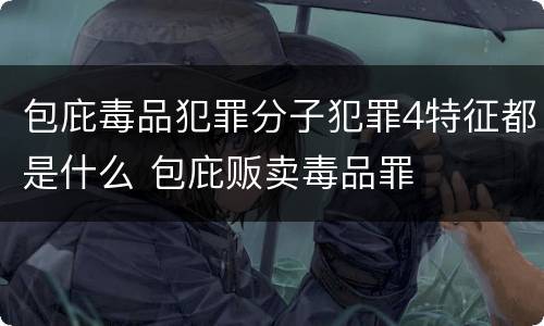 包庇毒品犯罪分子犯罪4特征都是什么 包庇贩卖毒品罪