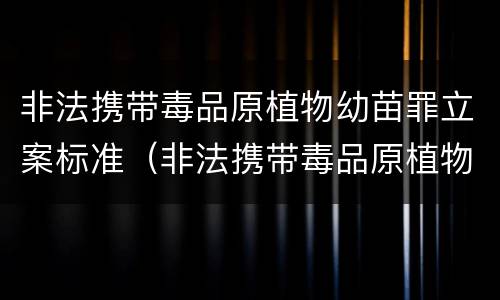 非法携带毒品原植物幼苗罪立案标准（非法携带毒品原植物幼苗罪立案标准）