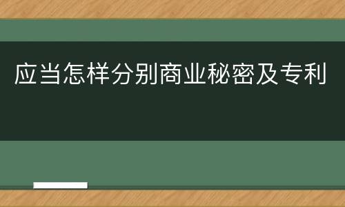 应当怎样分别商业秘密及专利
