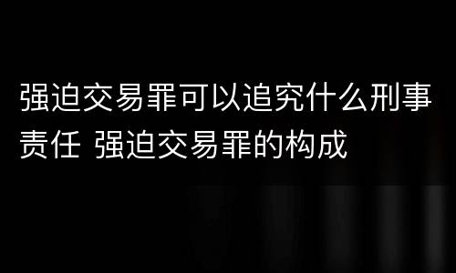 强迫交易罪可以追究什么刑事责任 强迫交易罪的构成