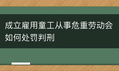 成立雇用童工从事危重劳动会如何处罚判刑