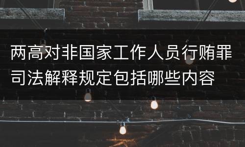 两高对非国家工作人员行贿罪司法解释规定包括哪些内容