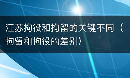 江苏拘役和拘留的关键不同（拘留和拘役的差别）