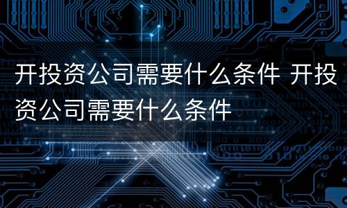 开投资公司需要什么条件 开投资公司需要什么条件