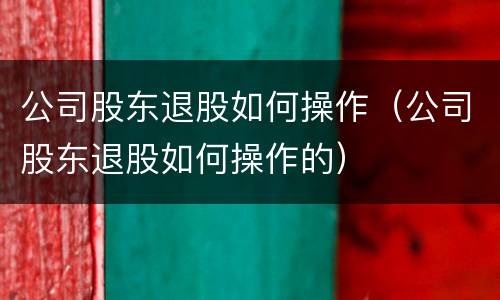 公司股东退股如何操作（公司股东退股如何操作的）