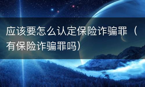 应该要怎么认定保险诈骗罪（有保险诈骗罪吗）