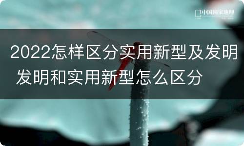 2022怎样区分实用新型及发明 发明和实用新型怎么区分