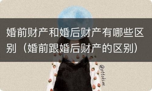 婚前财产和婚后财产有哪些区别（婚前跟婚后财产的区别）