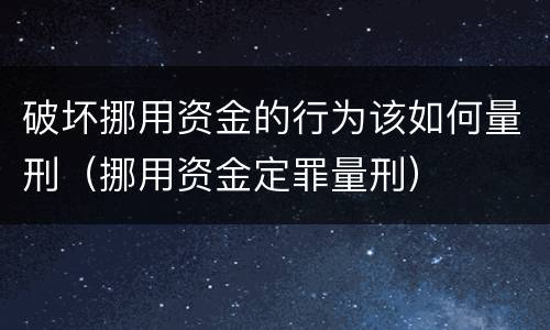 破坏挪用资金的行为该如何量刑（挪用资金定罪量刑）