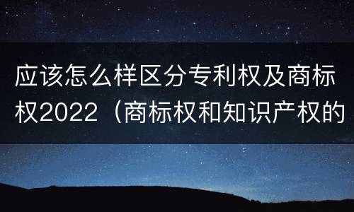 应该怎么样区分专利权及商标权2022（商标权和知识产权的区别）