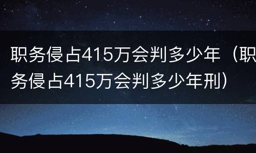 职务侵占415万会判多少年（职务侵占415万会判多少年刑）