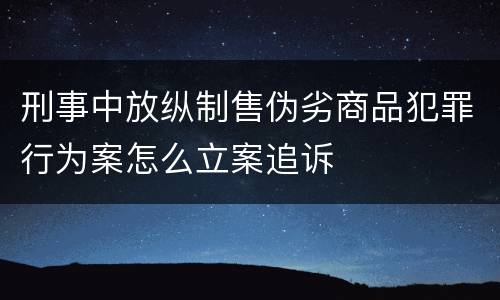 刑事中放纵制售伪劣商品犯罪行为案怎么立案追诉