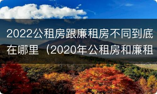 2022公租房跟廉租房不同到底在哪里（2020年公租房和廉租房的区别）