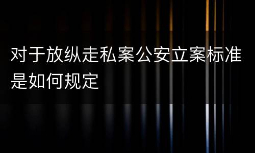 对于放纵走私案公安立案标准是如何规定