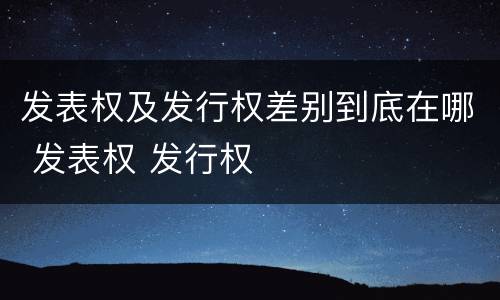 发表权及发行权差别到底在哪 发表权 发行权