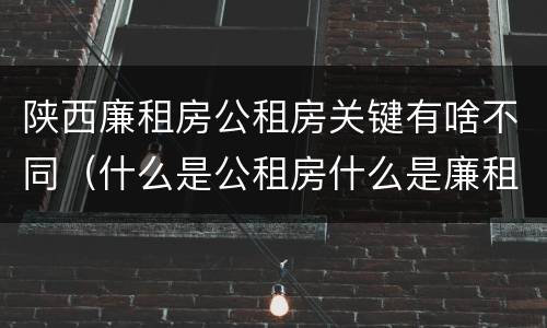 陕西廉租房公租房关键有啥不同（什么是公租房什么是廉租房）