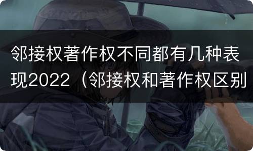 邻接权著作权不同都有几种表现2022（邻接权和著作权区别）