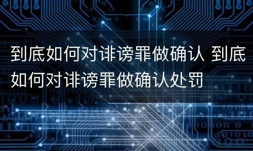 到底如何对诽谤罪做确认 到底如何对诽谤罪做确认处罚