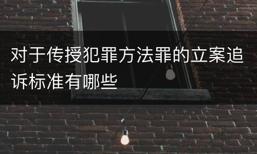 对于传授犯罪方法罪的立案追诉标准有哪些