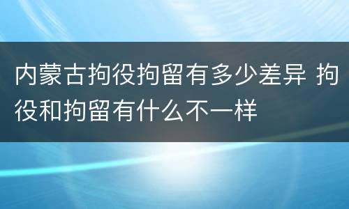 内蒙古拘役拘留有多少差异 拘役和拘留有什么不一样
